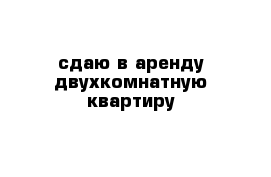 сдаю в аренду двухкомнатную квартиру